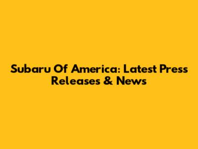 Subaru Of America: Latest Press Releases & News