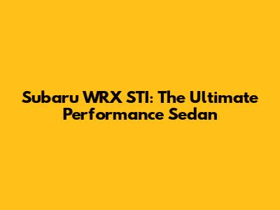 Subaru WRX STI: The Ultimate Performance Sedan