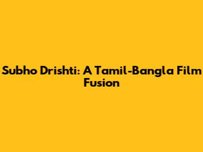 Subho Drishti: A Tamil-Bangla Film Fusion