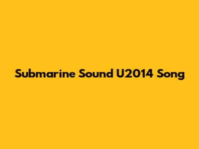 Submarine Sound U2014 Song