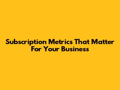 Subscription Metrics That Matter For Your Business