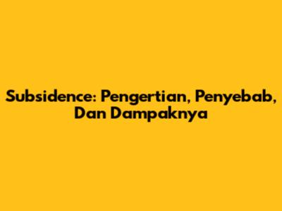 Subsidence: Pengertian, Penyebab, Dan Dampaknya
