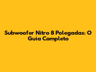 Subwoofer Nitro 8 Polegadas: O Guia Completo