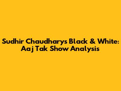 Sudhir Chaudhary's Black & White: Aaj Tak Show Analysis