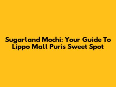 Sugarland Mochi: Your Guide To Lippo Mall Puri's Sweet Spot