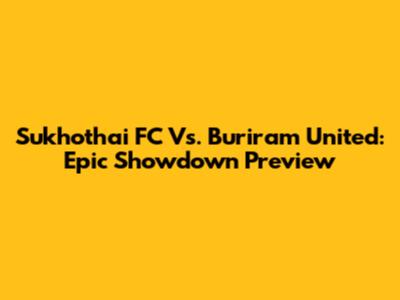 Sukhothai FC Vs. Buriram United: Epic Showdown Preview
