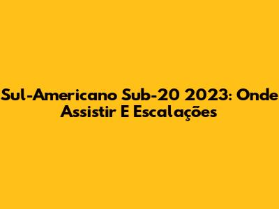 Sul-Americano Sub-20 2023: Onde Assistir E Escalações