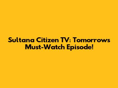 Sultana Citizen TV: Tomorrow's Must-Watch Episode!