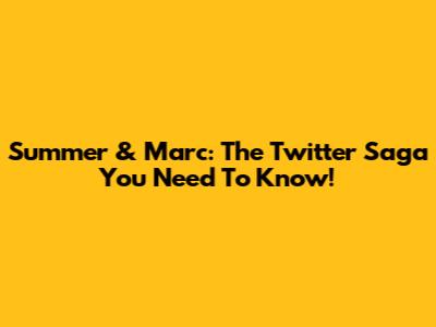 Summer & Marc: The Twitter Saga You Need To Know!