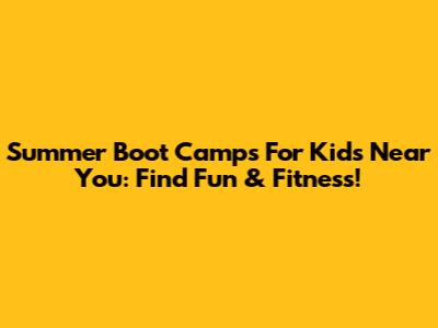 Summer Boot Camps For Kids Near You: Find Fun & Fitness!