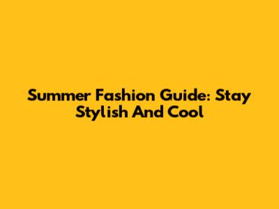 Summer Fashion Guide: Stay Stylish And Cool