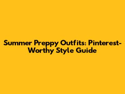 Summer Preppy Outfits: Pinterest-Worthy Style Guide
