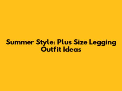Summer Style: Plus Size Legging Outfit Ideas