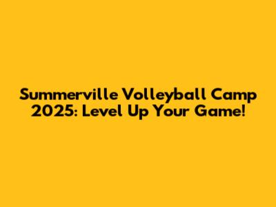 Summerville Volleyball Camp 2025: Level Up Your Game!