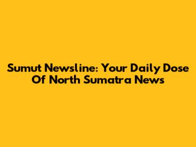 Sumut Newsline: Your Daily Dose Of North Sumatra News