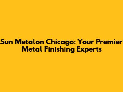 Sun Metalon Chicago: Your Premier Metal Finishing Experts