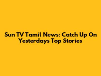 Sun TV Tamil News: Catch Up On Yesterday's Top Stories