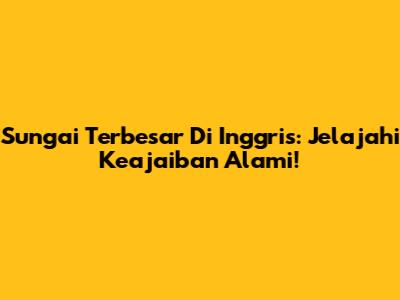 Sungai Terbesar Di Inggris: Jelajahi Keajaiban Alami!