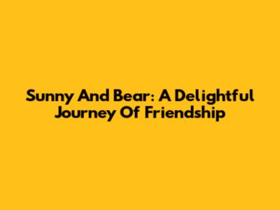 Sunny And Bear: A Delightful Journey Of Friendship