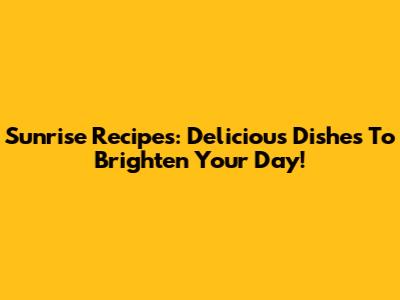 Sunrise Recipes: Delicious Dishes To Brighten Your Day!