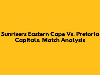 Sunrisers Eastern Cape Vs. Pretoria Capitals: Match Analysis