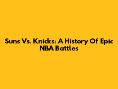 Suns Vs. Knicks: A History Of Epic NBA Battles