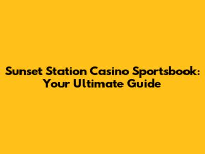 Sunset Station Casino Sportsbook: Your Ultimate Guide
