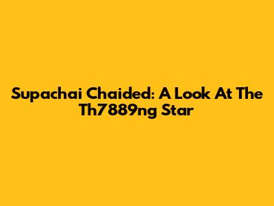 Supachai Chaided: A Look At The Th7889ng Star