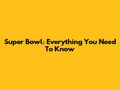 Super Bowl: Everything You Need To Know
