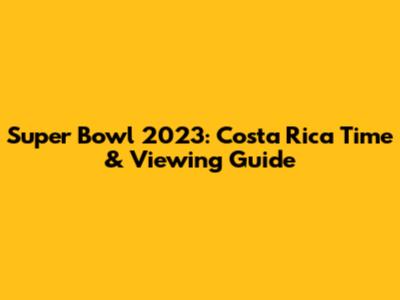 Super Bowl 2023: Costa Rica Time & Viewing Guide