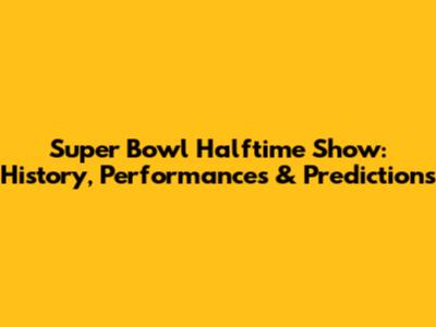 Super Bowl Halftime Show: History, Performances & Predictions