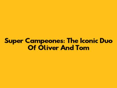 Super Campeones: The Iconic Duo Of Oliver And Tom