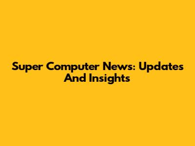 Super Computer News: Updates And Insights