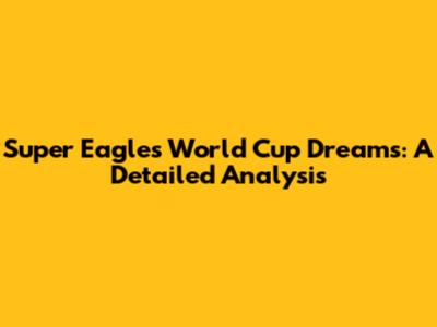 Super Eagles' World Cup Dreams: A Detailed Analysis
