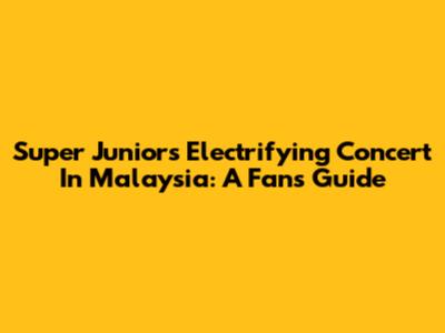 Super Junior's Electrifying Concert In Malaysia: A Fan's Guide