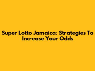 Super Lotto Jamaica: Strategies To Increase Your Odds