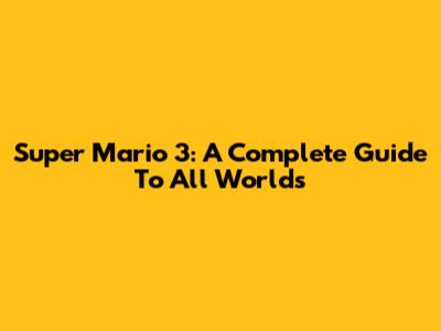 Super Mario 3: A Complete Guide To All Worlds