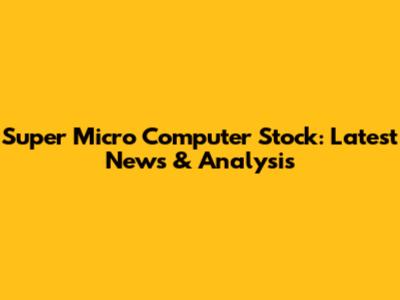 Super Micro Computer Stock: Latest News & Analysis