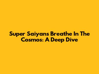 Super Saiyans Breathe In The Cosmos: A Deep Dive