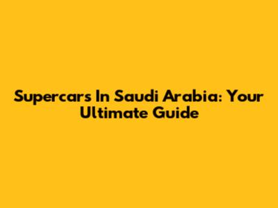 Supercars In Saudi Arabia: Your Ultimate Guide