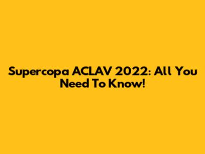 Supercopa ACLAV 2022: All You Need To Know!