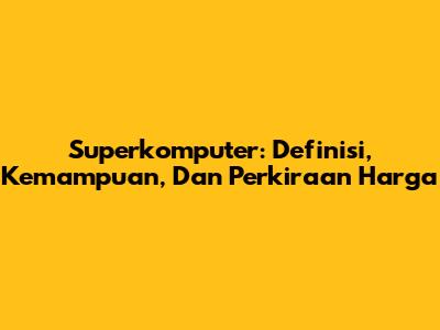 Superkomputer: Definisi, Kemampuan, Dan Perkiraan Harga