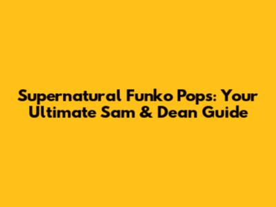 Supernatural Funko Pops: Your Ultimate Sam & Dean Guide