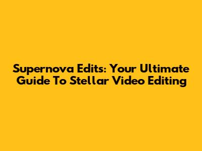 Supernova Edits: Your Ultimate Guide To Stellar Video Editing