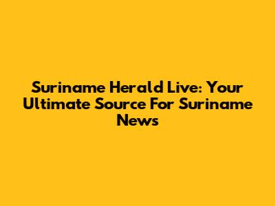 Suriname Herald Live: Your Ultimate Source For Suriname News