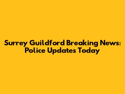 Surrey Guildford Breaking News: Police Updates Today