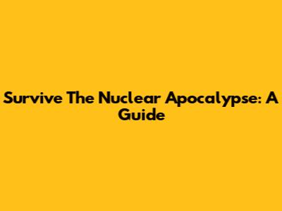 Survive The Nuclear Apocalypse: A Guide
