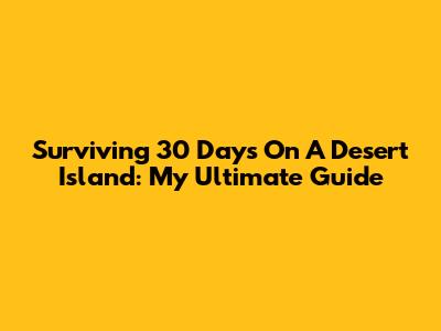 Surviving 30 Days On A Desert Island: My Ultimate Guide