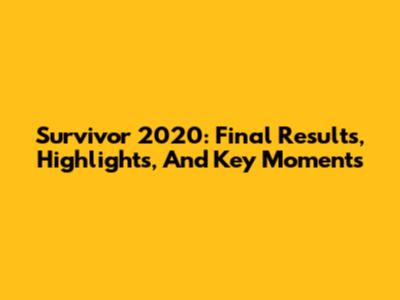 Survivor 2020: Final Results, Highlights, And Key Moments