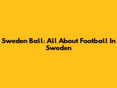 Sweden Ball: All About Football In Sweden